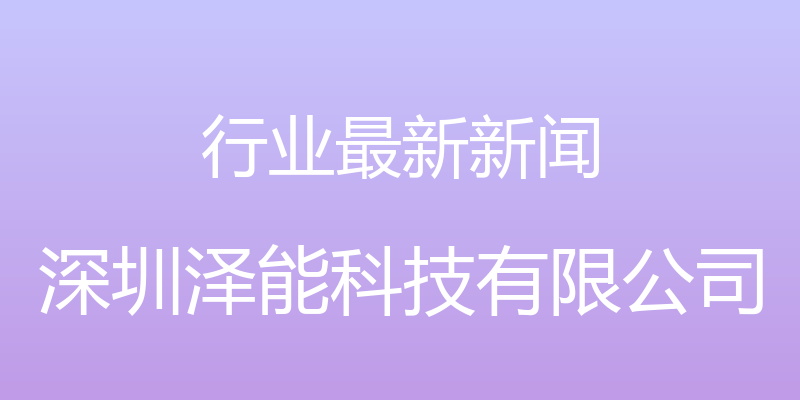 行业最新新闻 - 深圳泽能科技有限公司