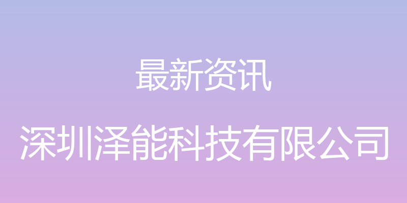 最新资讯 - 深圳泽能科技有限公司